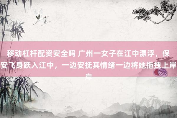 移动杠杆配资安全吗 广州一女子在江中漂浮，保安飞身跃入江中，一边安抚其情绪一边将她拖拽上岸