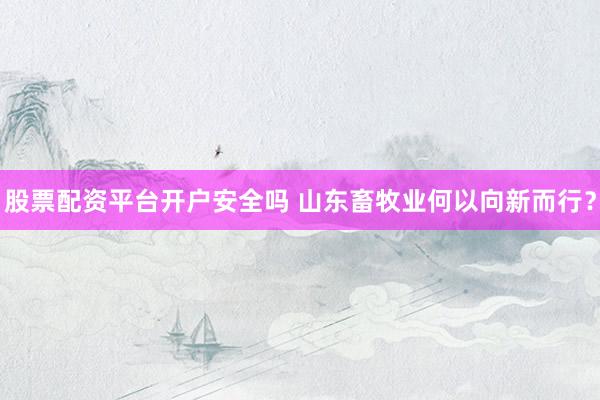 股票配资平台开户安全吗 山东畜牧业何以向新而行？
