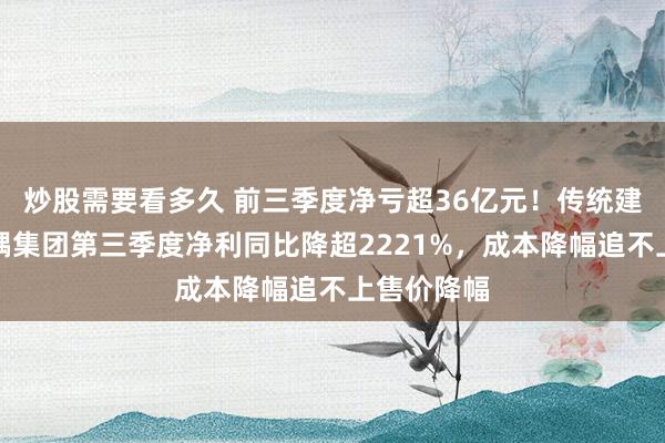炒股需要看多久 前三季度净亏超36亿元！传统建材龙头金隅集团第三季度净利同比降超2221%，成本降幅追不上售价降幅