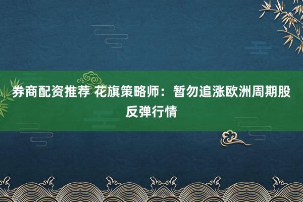 券商配资推荐 花旗策略师：暂勿追涨欧洲周期股反弹行情