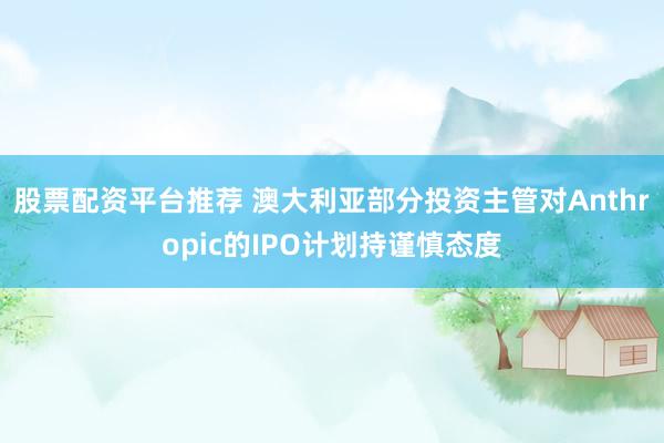 股票配资平台推荐 澳大利亚部分投资主管对Anthropic的IPO计划持谨慎态度