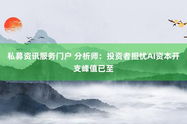 私募资讯服务门户 分析师：投资者担忧AI资本开支峰值已至