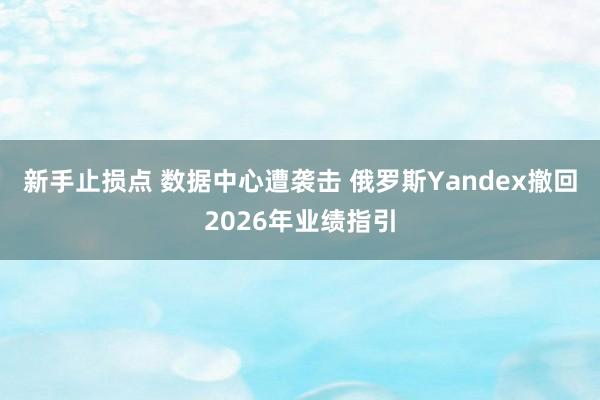 新手止损点 数据中心遭袭击 俄罗斯Yandex撤回2026年业绩指引